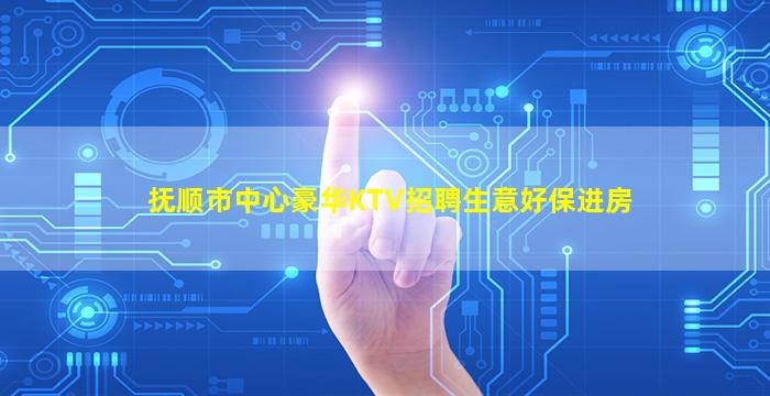 抚顺市中心豪华KTV招聘生意好保进房